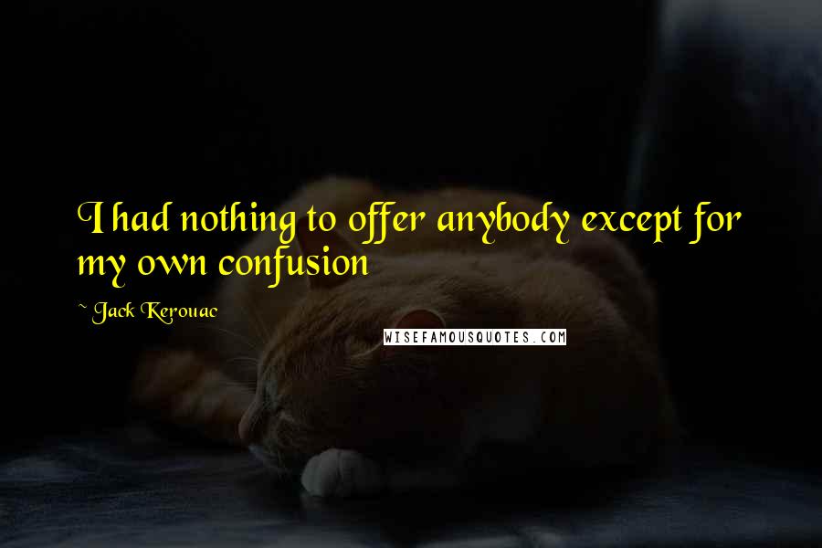 Jack Kerouac Quotes: I had nothing to offer anybody except for my own confusion