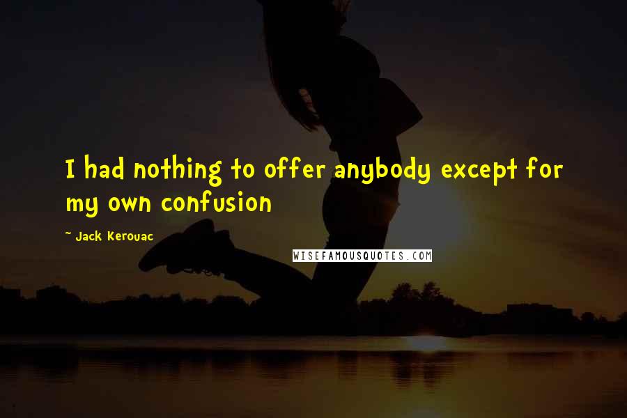 Jack Kerouac Quotes: I had nothing to offer anybody except for my own confusion