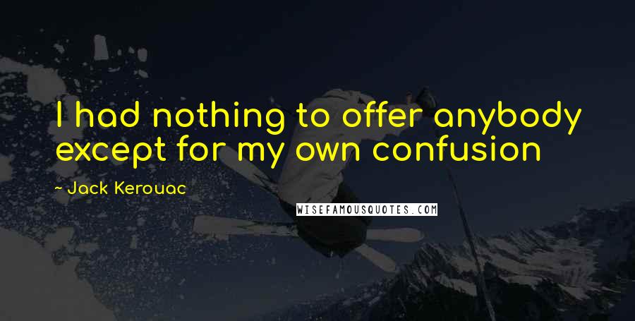 Jack Kerouac Quotes: I had nothing to offer anybody except for my own confusion