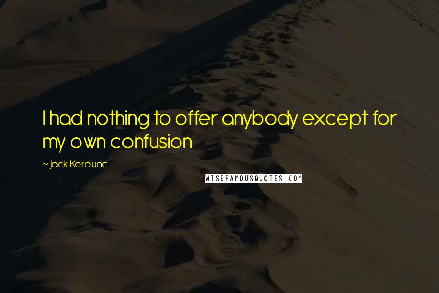 Jack Kerouac Quotes: I had nothing to offer anybody except for my own confusion