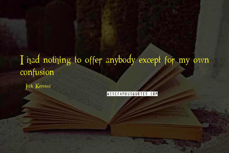 Jack Kerouac Quotes: I had nothing to offer anybody except for my own confusion