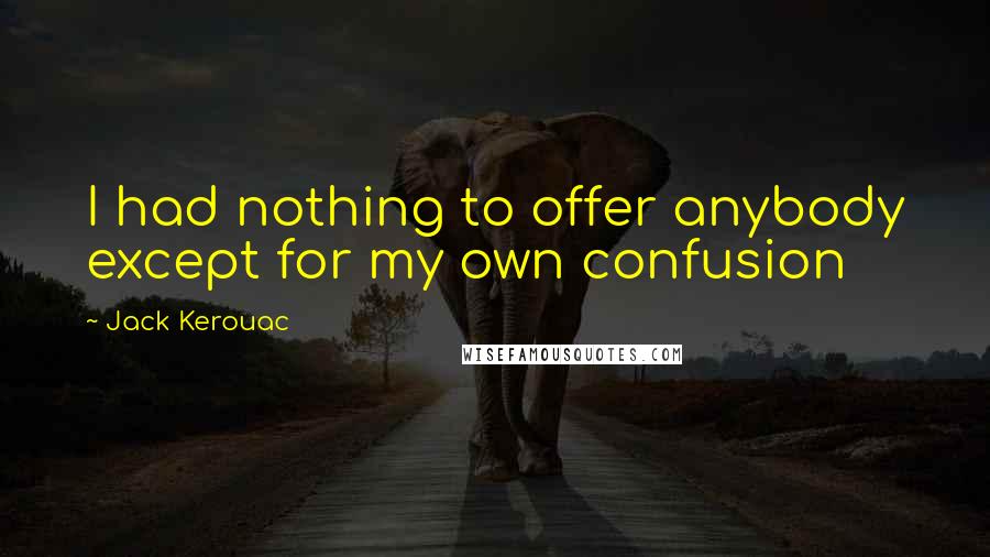 Jack Kerouac Quotes: I had nothing to offer anybody except for my own confusion