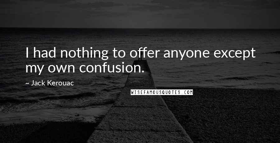 Jack Kerouac Quotes: I had nothing to offer anyone except my own confusion.