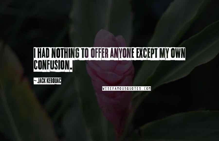 Jack Kerouac Quotes: I had nothing to offer anyone except my own confusion.