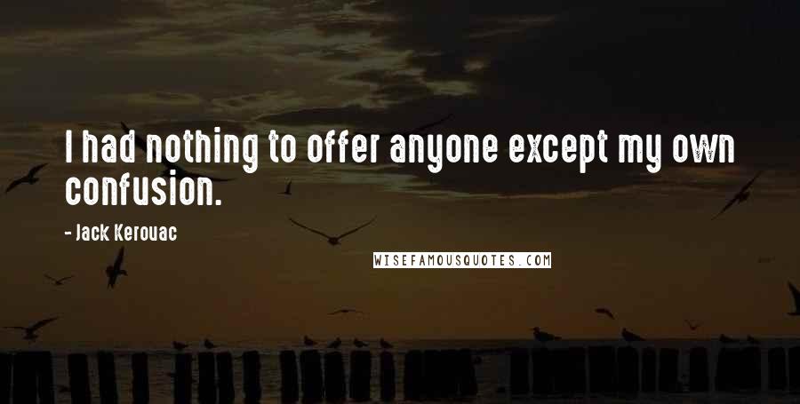 Jack Kerouac Quotes: I had nothing to offer anyone except my own confusion.