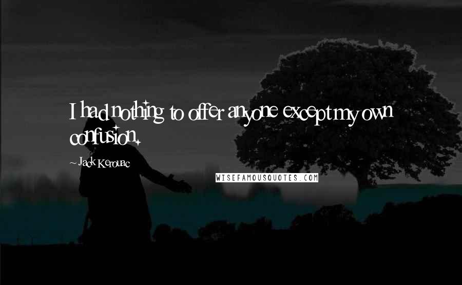 Jack Kerouac Quotes: I had nothing to offer anyone except my own confusion.