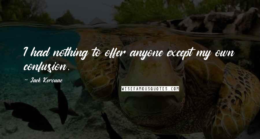 Jack Kerouac Quotes: I had nothing to offer anyone except my own confusion.