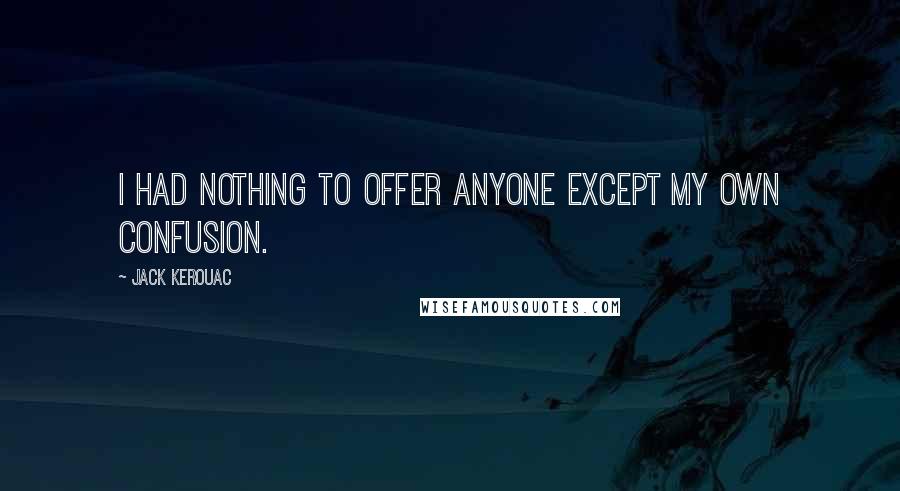 Jack Kerouac Quotes: I had nothing to offer anyone except my own confusion.