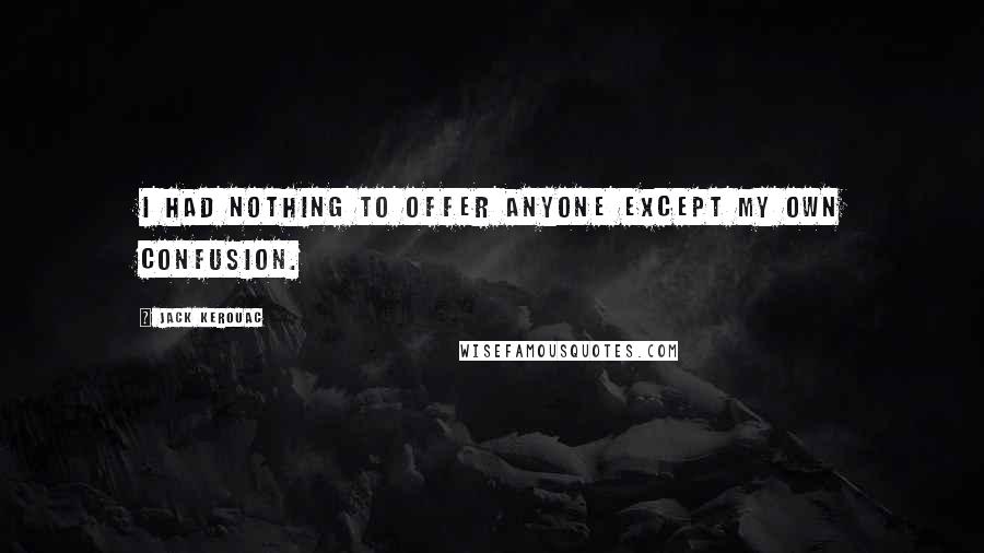 Jack Kerouac Quotes: I had nothing to offer anyone except my own confusion.