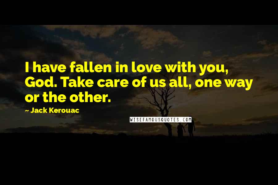 Jack Kerouac Quotes: I have fallen in love with you, God. Take care of us all, one way or the other.