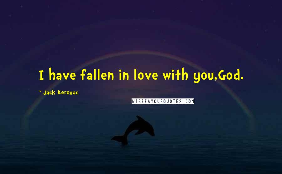 Jack Kerouac Quotes: I have fallen in love with you,God.