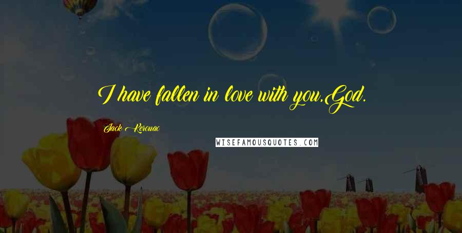 Jack Kerouac Quotes: I have fallen in love with you,God.