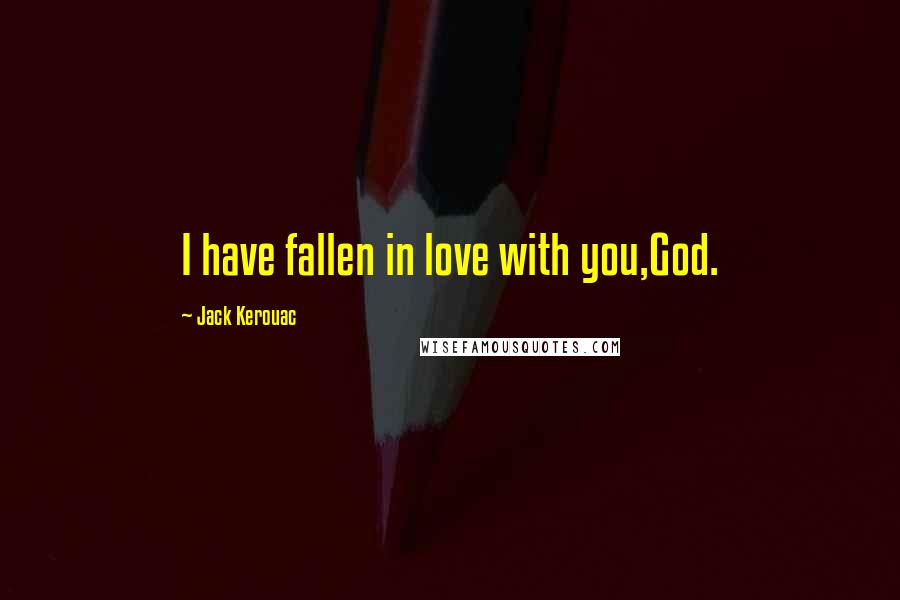 Jack Kerouac Quotes: I have fallen in love with you,God.