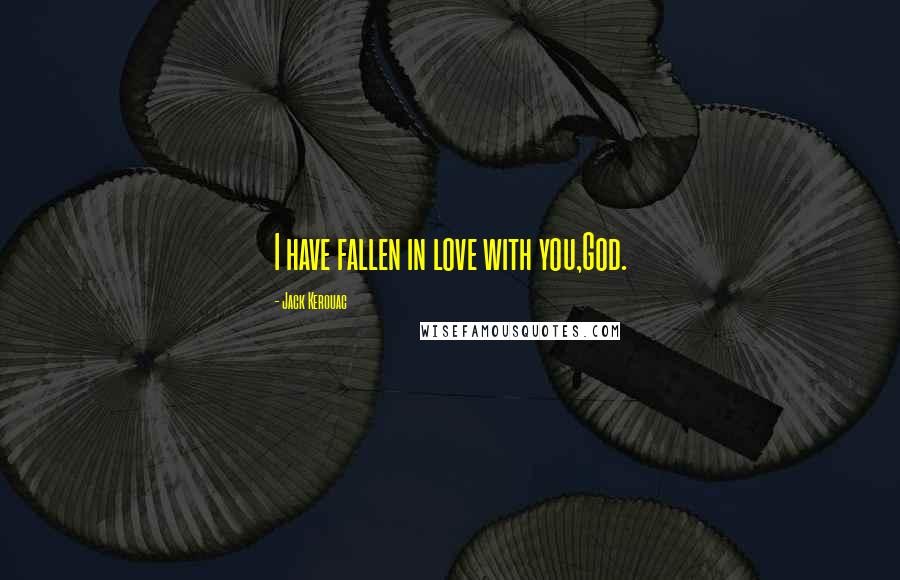 Jack Kerouac Quotes: I have fallen in love with you,God.