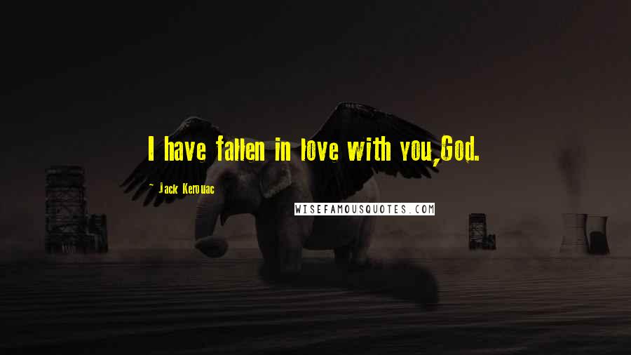 Jack Kerouac Quotes: I have fallen in love with you,God.