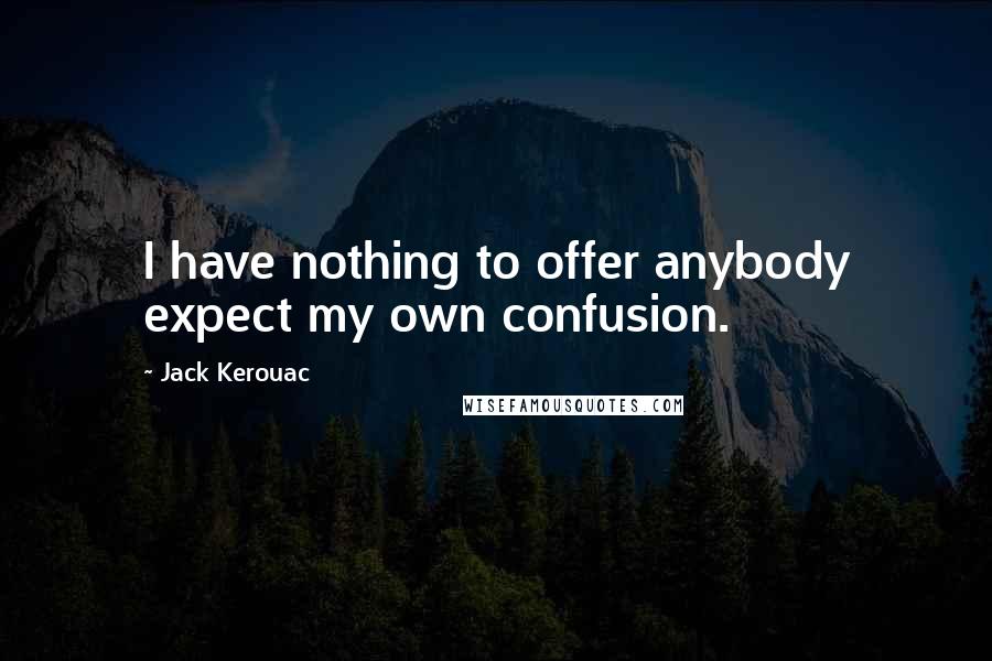 Jack Kerouac Quotes: I have nothing to offer anybody expect my own confusion.
