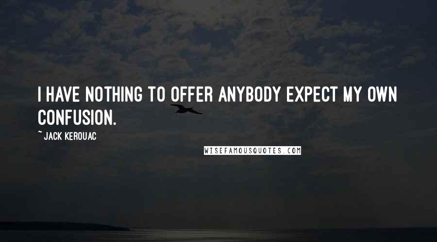 Jack Kerouac Quotes: I have nothing to offer anybody expect my own confusion.