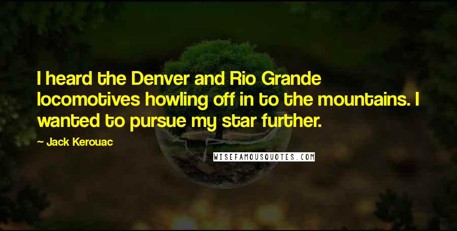 Jack Kerouac Quotes: I heard the Denver and Rio Grande locomotives howling off in to the mountains. I wanted to pursue my star further.