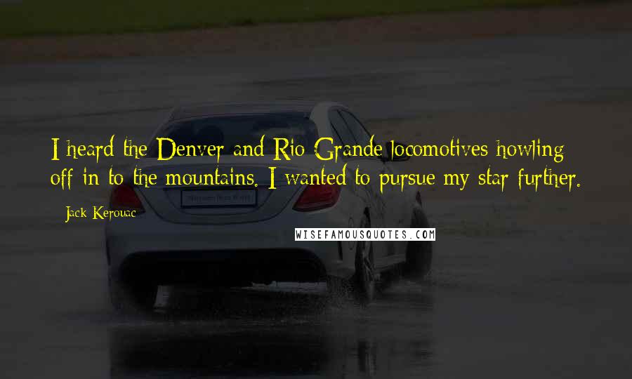 Jack Kerouac Quotes: I heard the Denver and Rio Grande locomotives howling off in to the mountains. I wanted to pursue my star further.