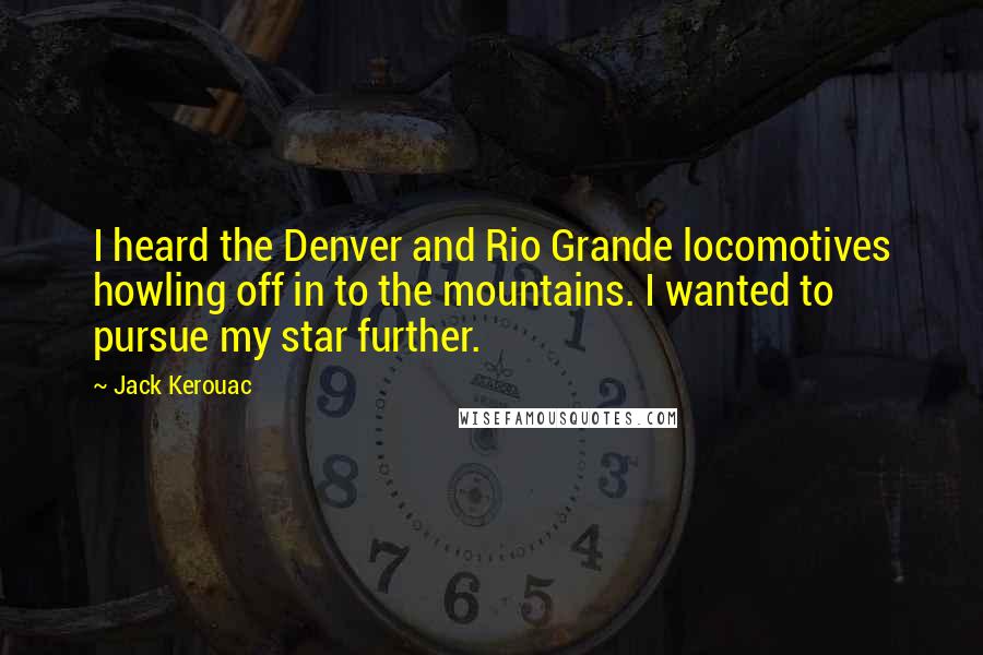 Jack Kerouac Quotes: I heard the Denver and Rio Grande locomotives howling off in to the mountains. I wanted to pursue my star further.
