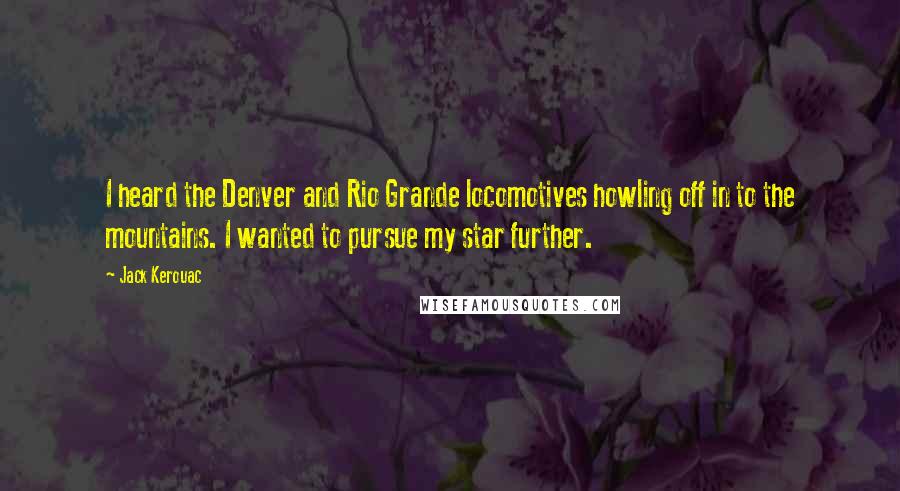 Jack Kerouac Quotes: I heard the Denver and Rio Grande locomotives howling off in to the mountains. I wanted to pursue my star further.