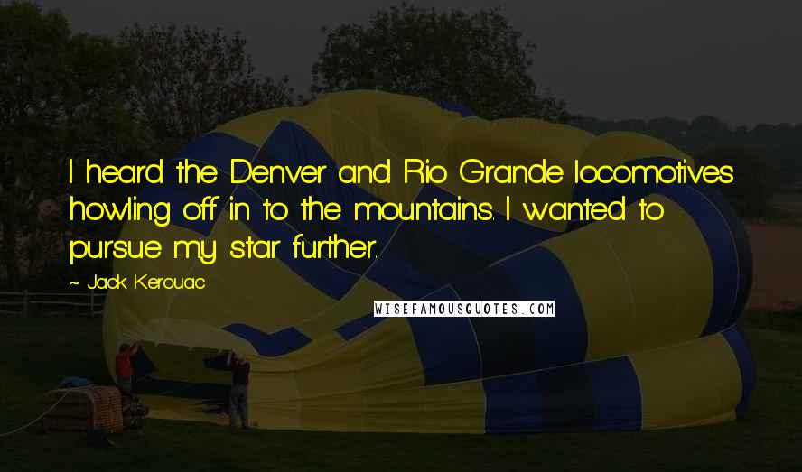 Jack Kerouac Quotes: I heard the Denver and Rio Grande locomotives howling off in to the mountains. I wanted to pursue my star further.