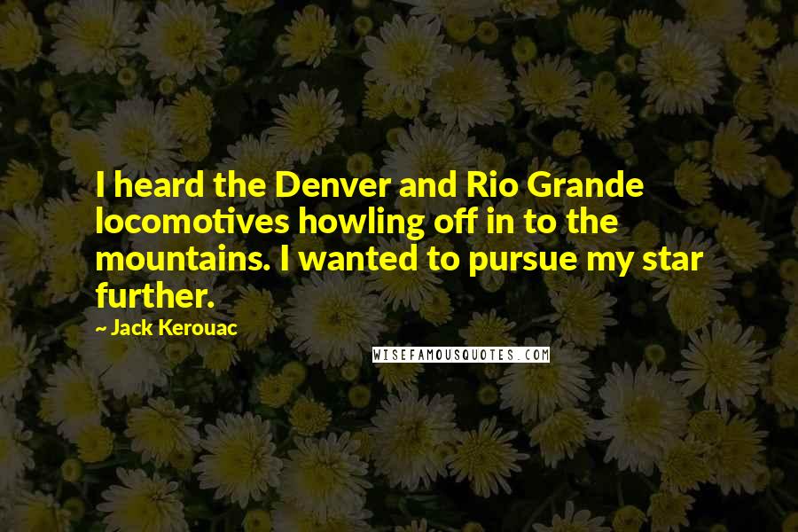 Jack Kerouac Quotes: I heard the Denver and Rio Grande locomotives howling off in to the mountains. I wanted to pursue my star further.