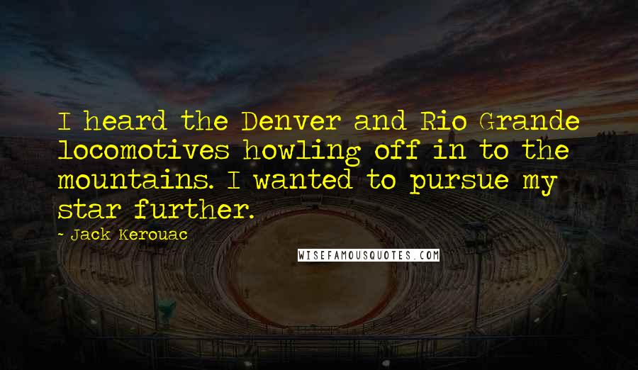 Jack Kerouac Quotes: I heard the Denver and Rio Grande locomotives howling off in to the mountains. I wanted to pursue my star further.