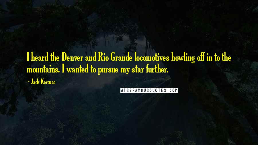 Jack Kerouac Quotes: I heard the Denver and Rio Grande locomotives howling off in to the mountains. I wanted to pursue my star further.