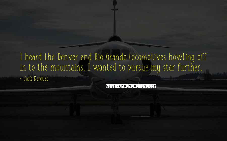 Jack Kerouac Quotes: I heard the Denver and Rio Grande locomotives howling off in to the mountains. I wanted to pursue my star further.