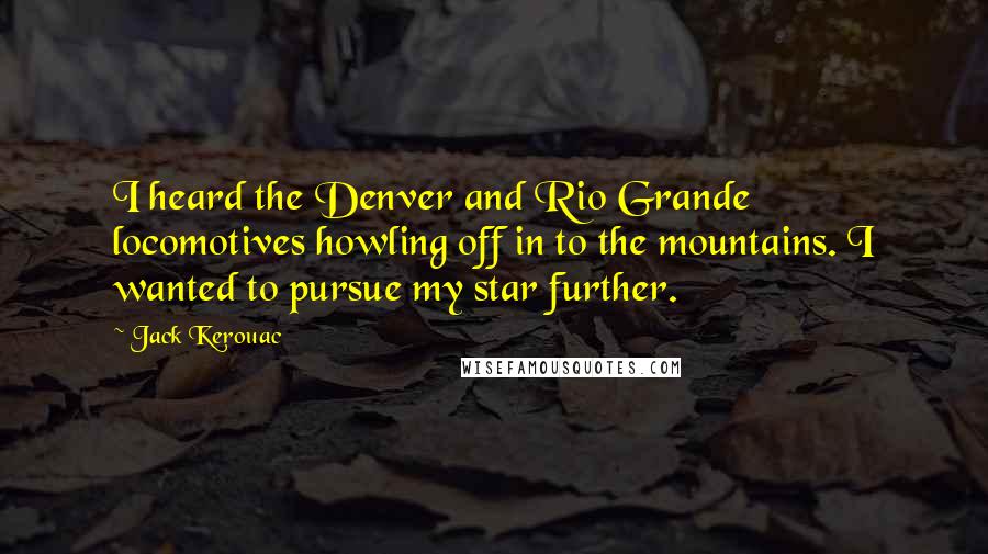 Jack Kerouac Quotes: I heard the Denver and Rio Grande locomotives howling off in to the mountains. I wanted to pursue my star further.