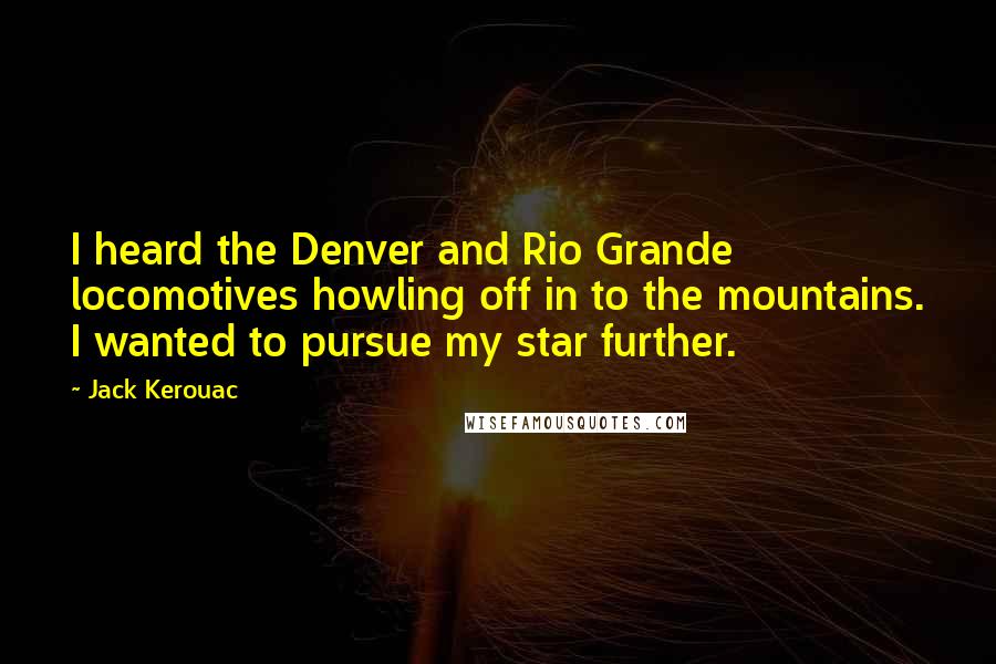 Jack Kerouac Quotes: I heard the Denver and Rio Grande locomotives howling off in to the mountains. I wanted to pursue my star further.