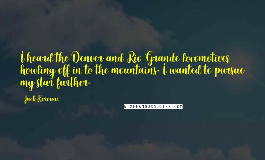 Jack Kerouac Quotes: I heard the Denver and Rio Grande locomotives howling off in to the mountains. I wanted to pursue my star further.