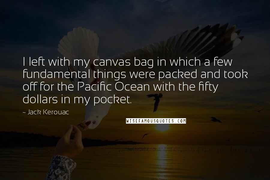 Jack Kerouac Quotes: I left with my canvas bag in which a few fundamental things were packed and took off for the Pacific Ocean with the fifty dollars in my pocket.