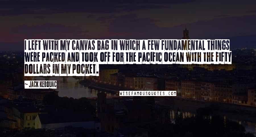 Jack Kerouac Quotes: I left with my canvas bag in which a few fundamental things were packed and took off for the Pacific Ocean with the fifty dollars in my pocket.