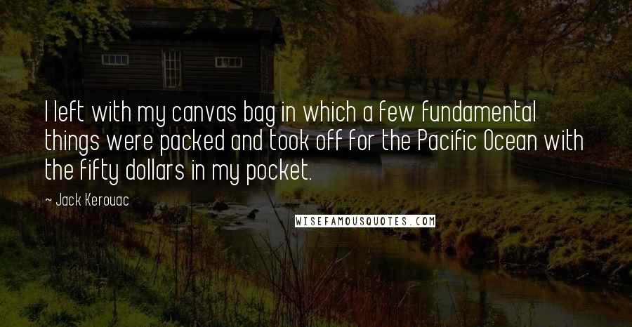 Jack Kerouac Quotes: I left with my canvas bag in which a few fundamental things were packed and took off for the Pacific Ocean with the fifty dollars in my pocket.