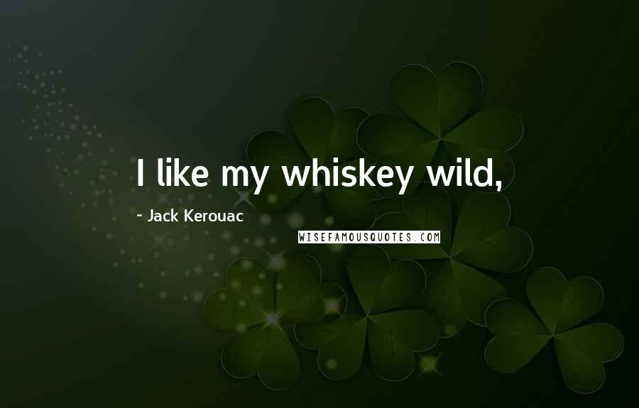 Jack Kerouac Quotes: I like my whiskey wild,