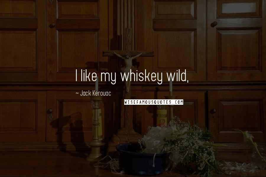 Jack Kerouac Quotes: I like my whiskey wild,
