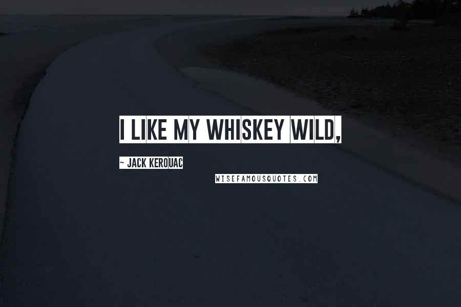 Jack Kerouac Quotes: I like my whiskey wild,