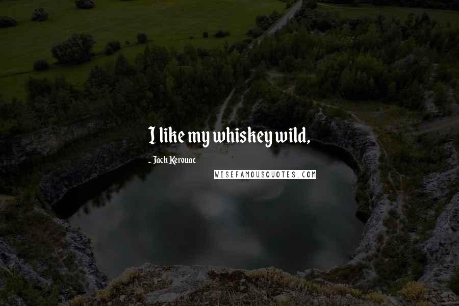 Jack Kerouac Quotes: I like my whiskey wild,