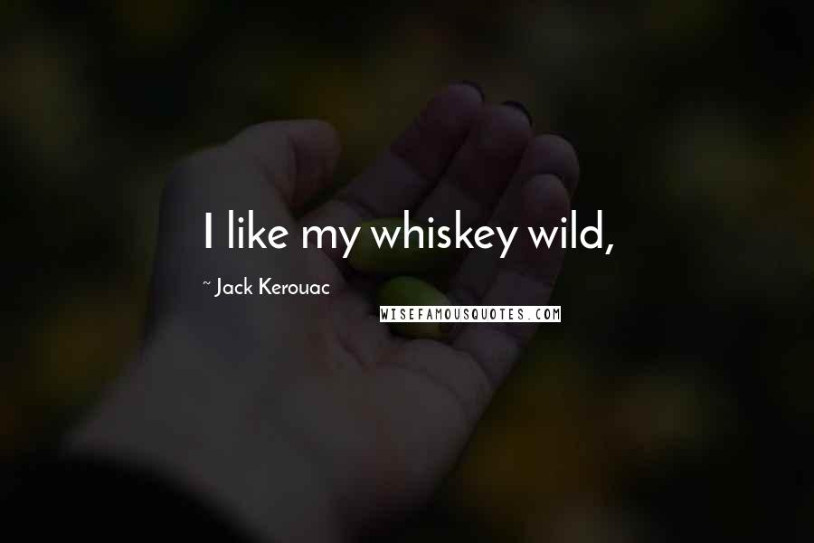 Jack Kerouac Quotes: I like my whiskey wild,