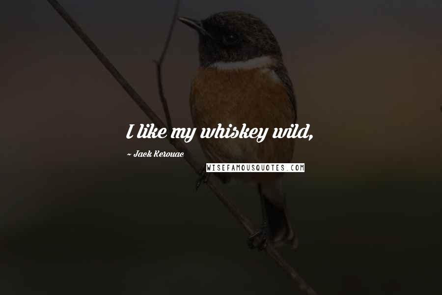 Jack Kerouac Quotes: I like my whiskey wild,