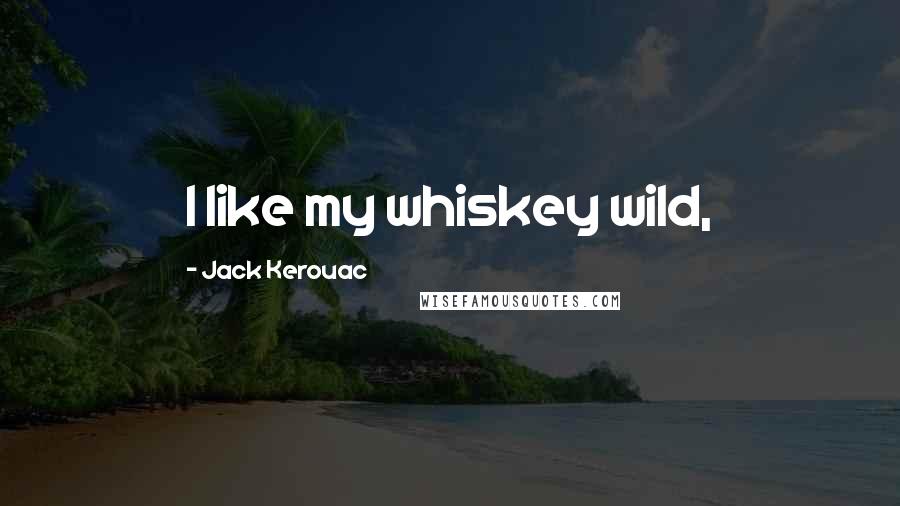 Jack Kerouac Quotes: I like my whiskey wild,