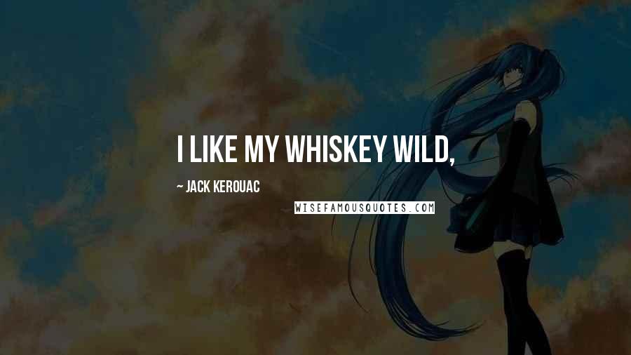 Jack Kerouac Quotes: I like my whiskey wild,
