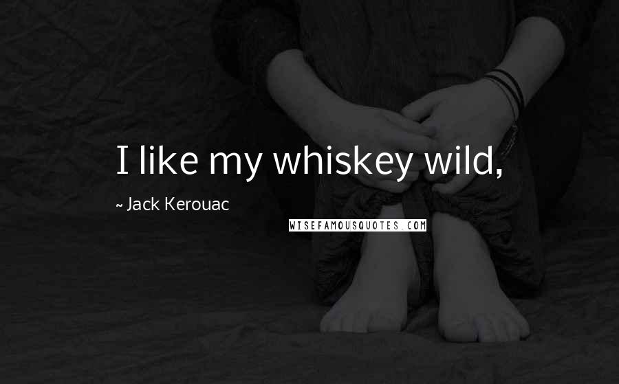 Jack Kerouac Quotes: I like my whiskey wild,