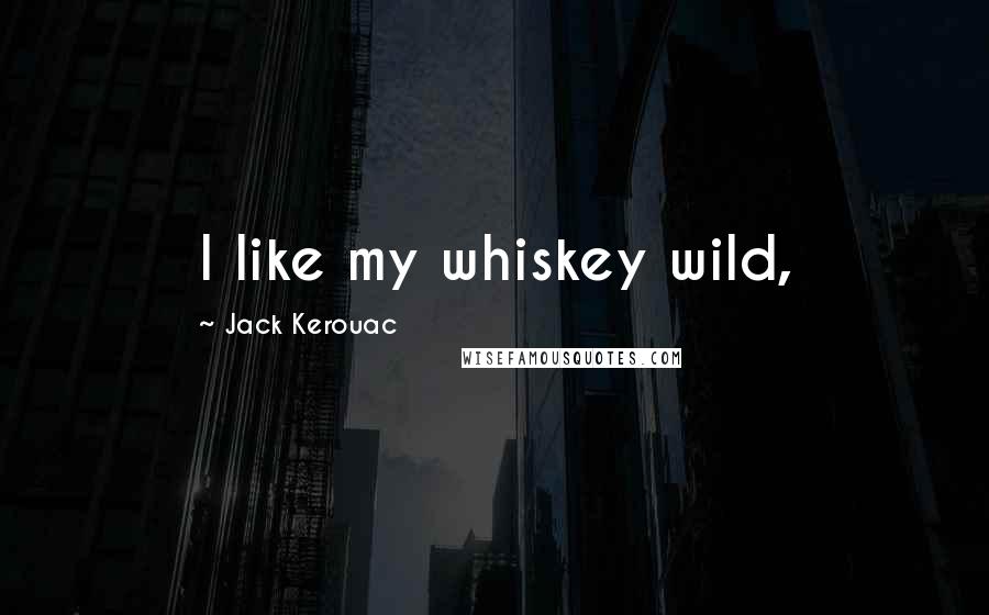 Jack Kerouac Quotes: I like my whiskey wild,