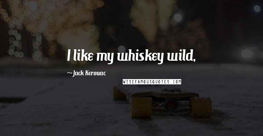 Jack Kerouac Quotes: I like my whiskey wild,