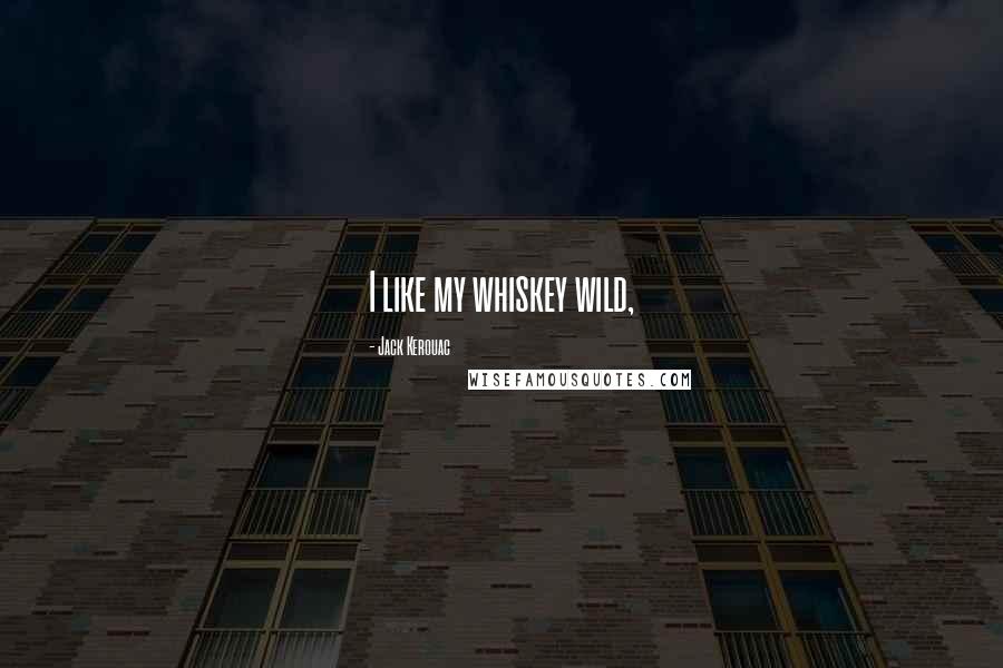 Jack Kerouac Quotes: I like my whiskey wild,