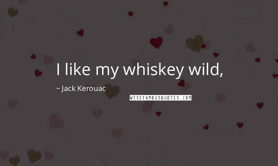 Jack Kerouac Quotes: I like my whiskey wild,