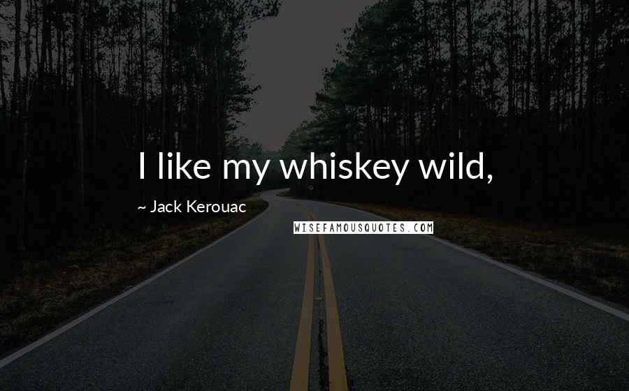 Jack Kerouac Quotes: I like my whiskey wild,